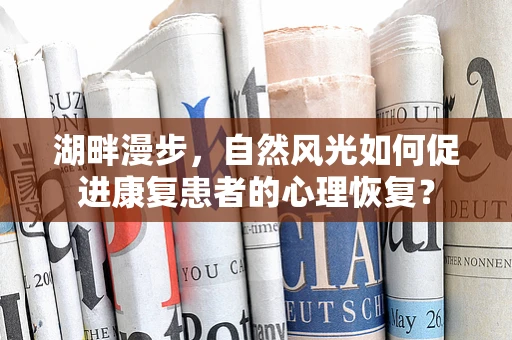 湖畔漫步，自然风光如何促进康复患者的心理恢复？