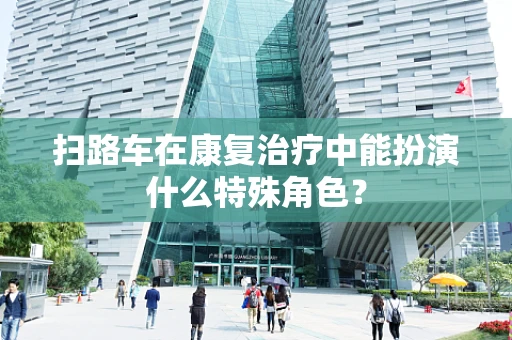 扫路车在康复治疗中能扮演什么特殊角色？