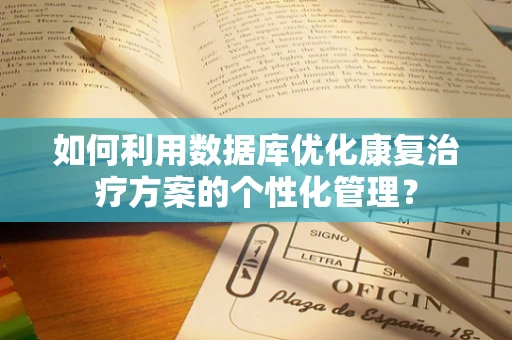 如何利用数据库优化康复治疗方案的个性化管理？