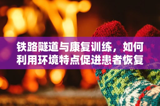 铁路隧道与康复训练，如何利用环境特点促进患者恢复？
