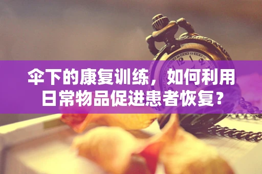 伞下的康复训练，如何利用日常物品促进患者恢复？