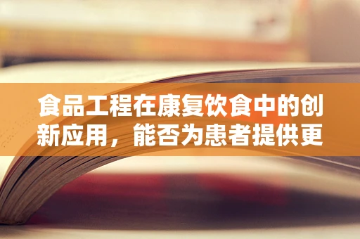 食品工程在康复饮食中的创新应用，能否为患者提供更精准的营养支持？