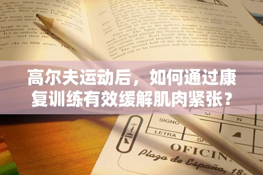 高尔夫运动后，如何通过康复训练有效缓解肌肉紧张？