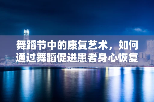 舞蹈节中的康复艺术，如何通过舞蹈促进患者身心恢复？
