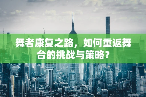 舞者康复之路，如何重返舞台的挑战与策略？