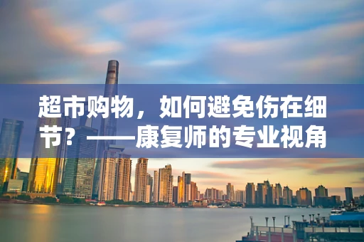超市购物，如何避免伤在细节？——康复师的专业视角