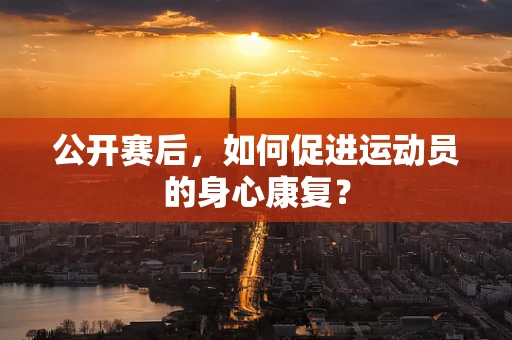 公开赛后，如何促进运动员的身心康复？