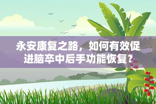 永安康复之路，如何有效促进脑卒中后手功能恢复？