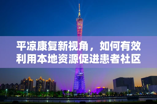 平凉康复新视角，如何有效利用本地资源促进患者社区康复？