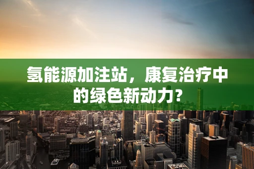 氢能源加注站，康复治疗中的绿色新动力？
