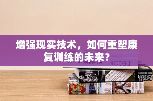 增强现实技术，如何重塑康复训练的未来？