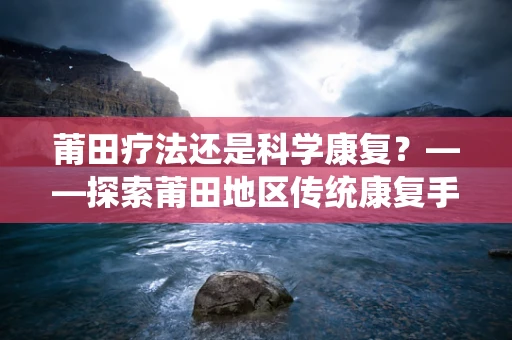 莆田疗法还是科学康复？——探索莆田地区传统康复手段的现代价值