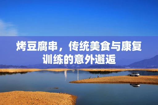 烤豆腐串，传统美食与康复训练的意外邂逅