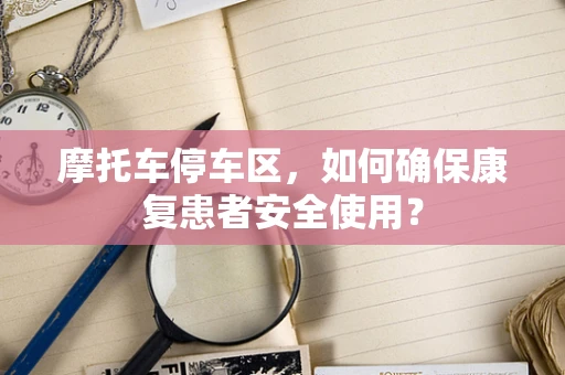 摩托车停车区，如何确保康复患者安全使用？
