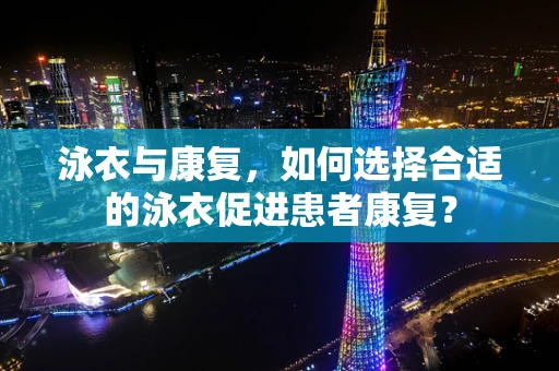 泳衣与康复，如何选择合适的泳衣促进患者康复？