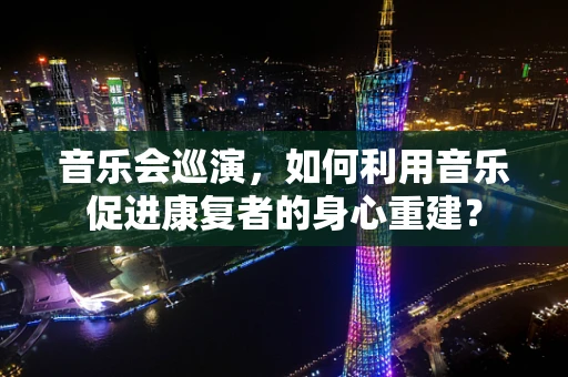 音乐会巡演，如何利用音乐促进康复者的身心重建？