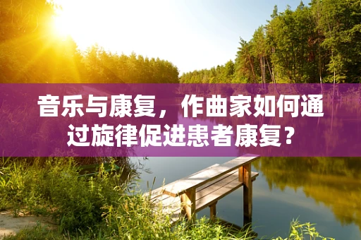 音乐与康复，作曲家如何通过旋律促进患者康复？