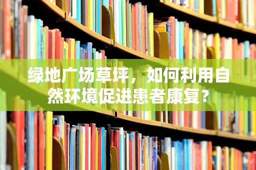 绿地广场草坪，如何利用自然环境促进患者康复？