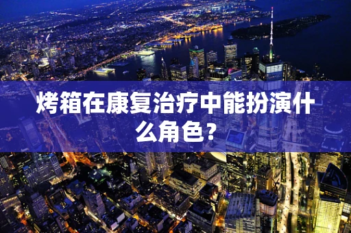 烤箱在康复治疗中能扮演什么角色？