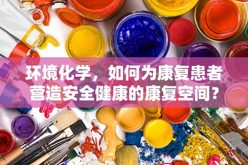 环境化学，如何为康复患者营造安全健康的康复空间？