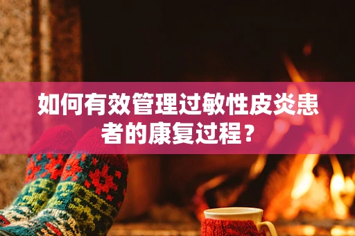 如何有效管理过敏性皮炎患者的康复过程？
