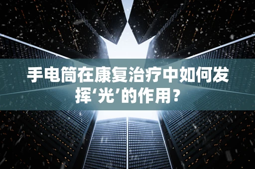 手电筒在康复治疗中如何发挥‘光’的作用？