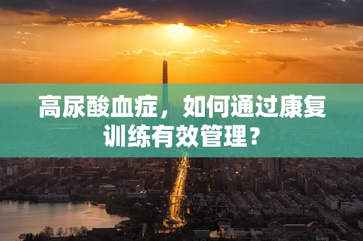 高尿酸血症，如何通过康复训练有效管理？