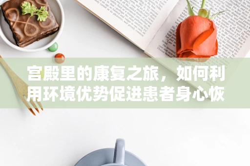 宫殿里的康复之旅，如何利用环境优势促进患者身心恢复？