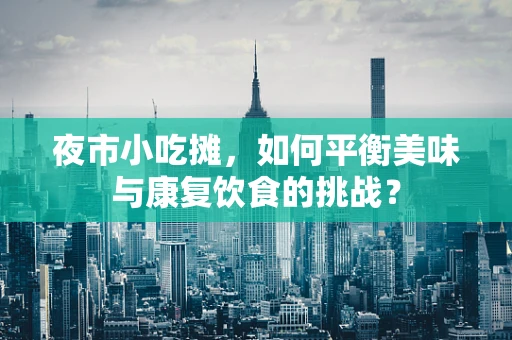 夜市小吃摊，如何平衡美味与康复饮食的挑战？
