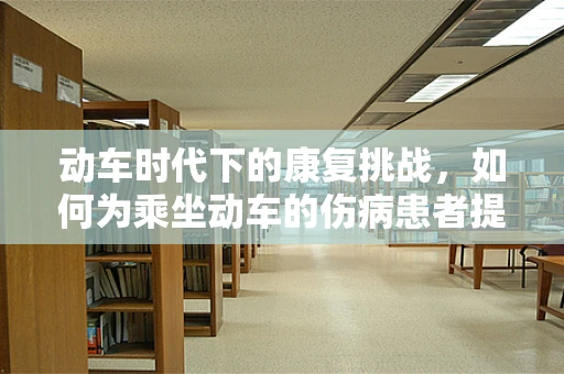 动车时代下的康复挑战，如何为乘坐动车的伤病患者提供有效康复指导？