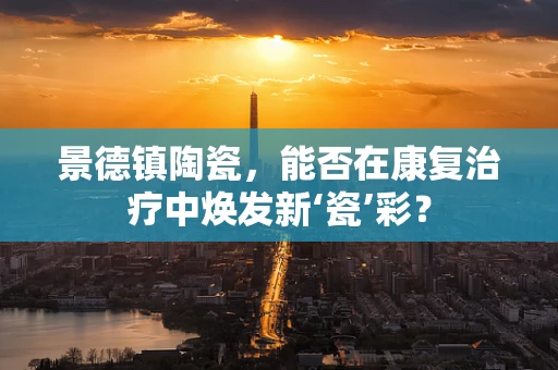 景德镇陶瓷，能否在康复治疗中焕发新‘瓷’彩？
