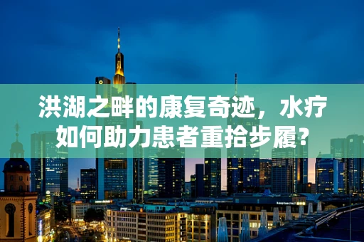洪湖之畔的康复奇迹，水疗如何助力患者重拾步履？