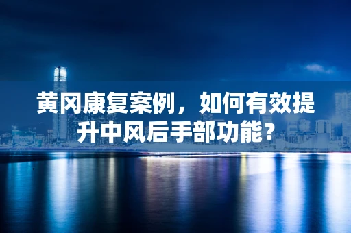 黄冈康复案例，如何有效提升中风后手部功能？