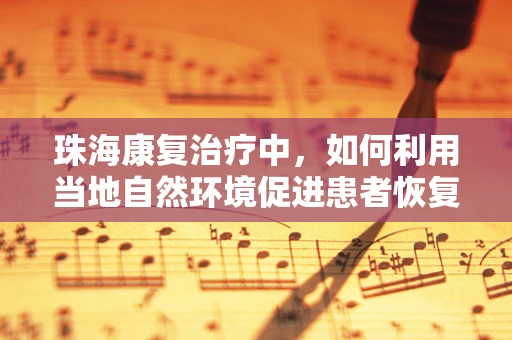 珠海康复治疗中，如何利用当地自然环境促进患者恢复？