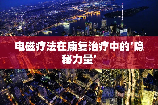 电磁疗法在康复治疗中的‘隐秘力量’