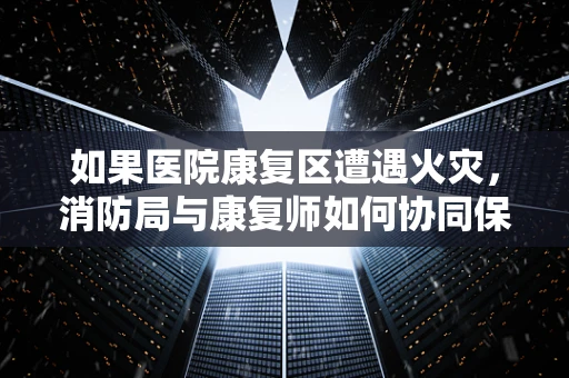 如果医院康复区遭遇火灾，消防局与康复师如何协同保障安全？