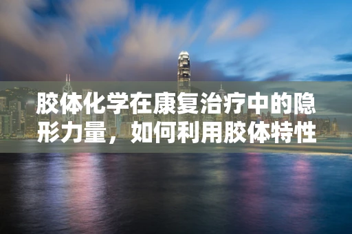 胶体化学在康复治疗中的隐形力量，如何利用胶体特性促进药物吸收与组织修复？