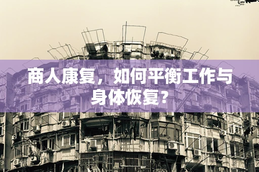 商人康复，如何平衡工作与身体恢复？