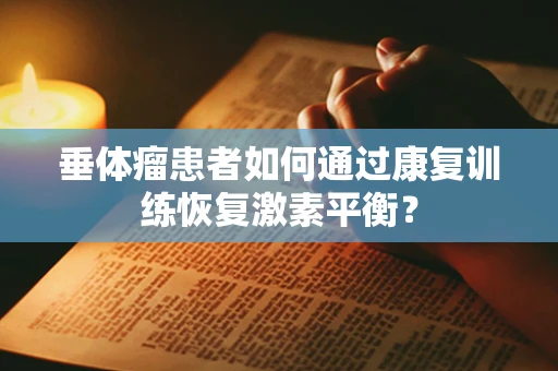 垂体瘤患者如何通过康复训练恢复激素平衡？
