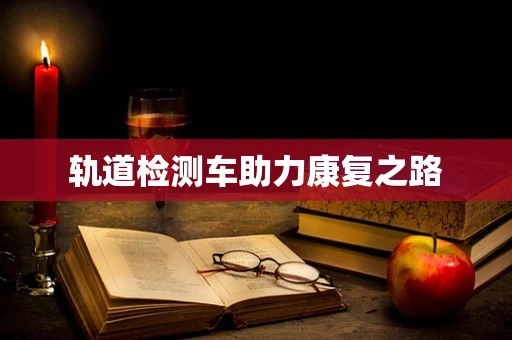 轨道检测车助力康复之路
