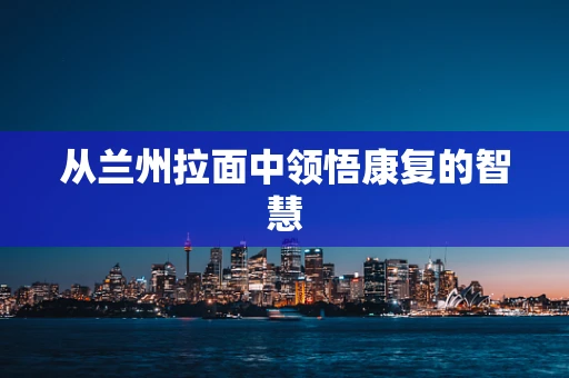 从兰州拉面中领悟康复的智慧