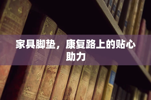 家具脚垫，康复路上的贴心助力