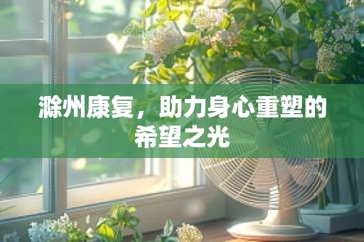 滁州康复，助力身心重塑的希望之光