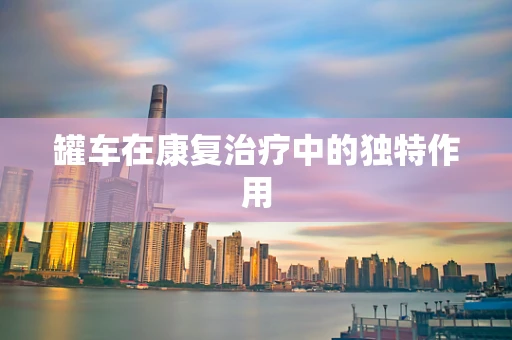 罐车在康复治疗中的独特作用