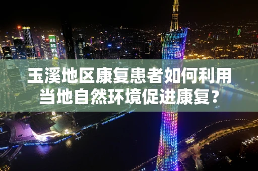 玉溪地区康复患者如何利用当地自然环境促进康复？