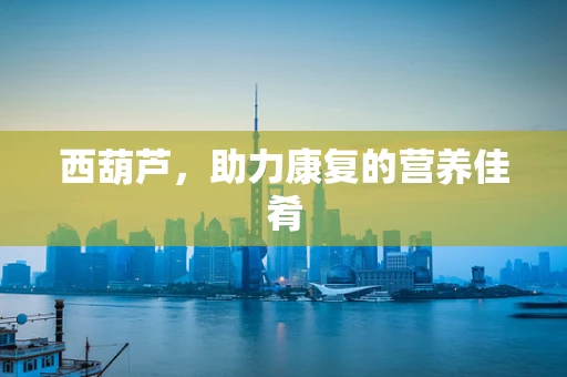 西葫芦，助力康复的营养佳肴