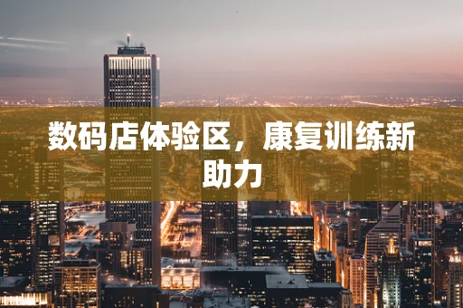 数码店体验区，康复训练新助力