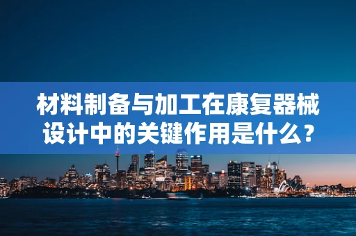 材料制备与加工在康复器械设计中的关键作用是什么？