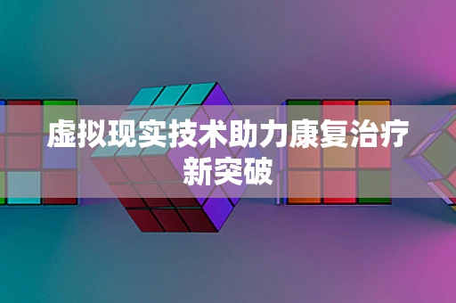 虚拟现实技术助力康复治疗新突破