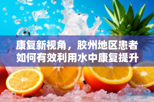 康复新视角，胶州地区患者如何有效利用水中康复提升运动功能？